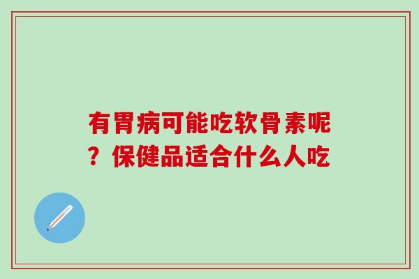 有胃病可能吃软骨素呢？保健品适合什么人吃