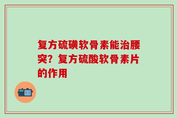 复方硫磺软骨素能治腰突？复方硫酸软骨素片的作用