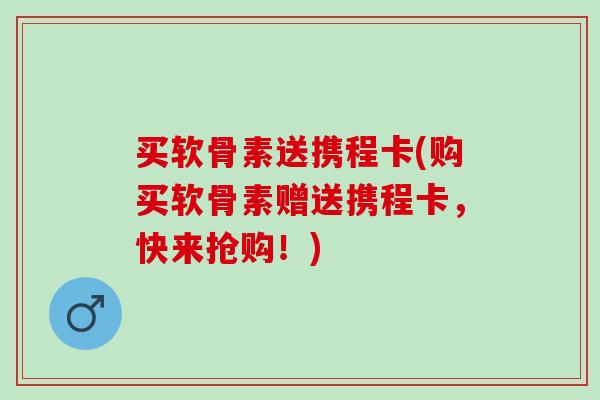 买软骨素送携程卡(购买软骨素赠送携程卡，快来抢购！)