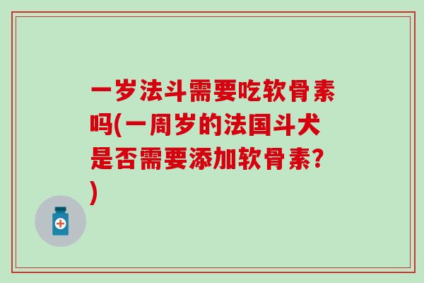 一岁法斗需要吃软骨素吗(一周岁的法国斗犬是否需要添加软骨素？)