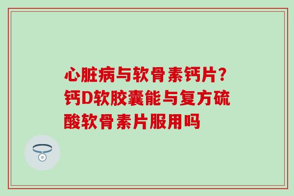心脏病与软骨素钙片？钙D软胶囊能与复方硫酸软骨素片服用吗