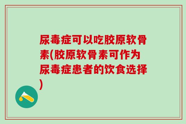尿毒症可以吃胶原软骨素(胶原软骨素可作为尿毒症患者的饮食选择) 尿毒症可以吃胶原软骨素(胶原软骨素可作为尿毒症患者的饮食选择)