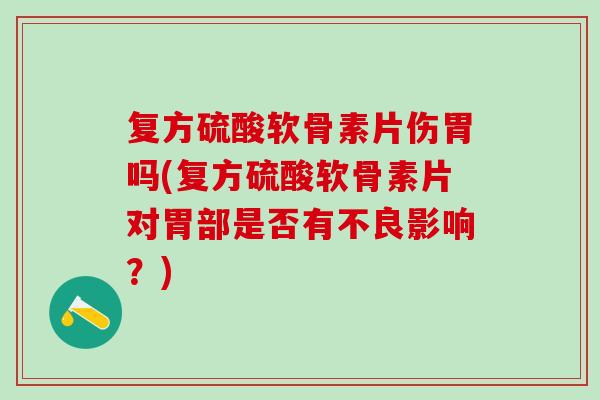 复方硫酸软骨素片伤胃吗(复方硫酸软骨素片对胃部是否有不良影响？)