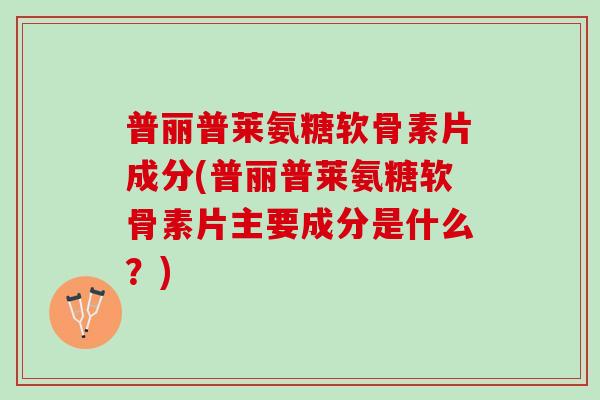 普丽普莱氨糖软骨素片成分(普丽普莱氨糖软骨素片主要成分是什么？)
