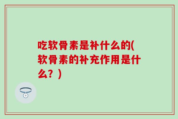 吃软骨素是补什么的(软骨素的补充作用是什么？)