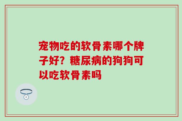 宠物吃的软骨素哪个牌子好？糖尿病的狗狗可以吃软骨素吗