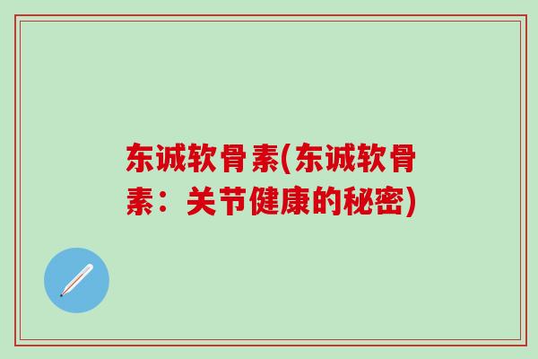 东诚软骨素(东诚软骨素：关节健康的秘密)