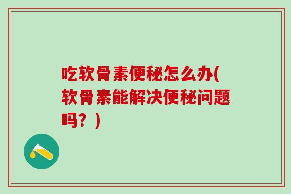 吃软骨素便秘怎么办(软骨素能解决便秘问题吗？)