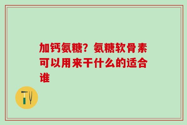 加钙氨糖？氨糖软骨素可以用来干什么的适合谁