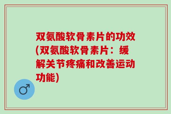 双氨酸软骨素片的功效(双氨酸软骨素片：缓解关节疼痛和改善运动功能)