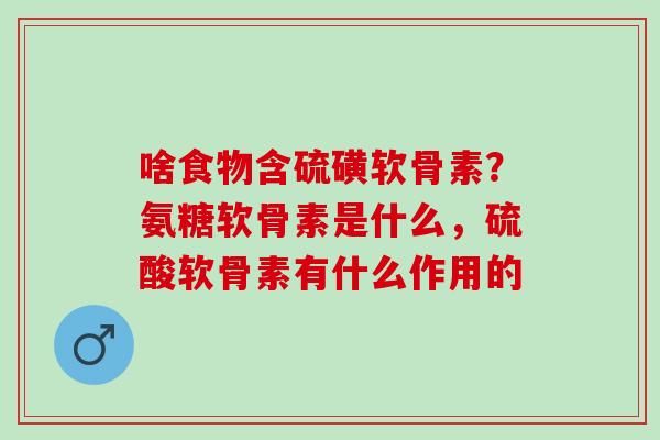 啥食物含硫磺软骨素？氨糖软骨素是什么，硫酸软骨素有什么作用的