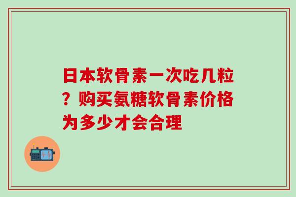 日本软骨素一次吃几粒？购买氨糖软骨素价格为多少才会合理