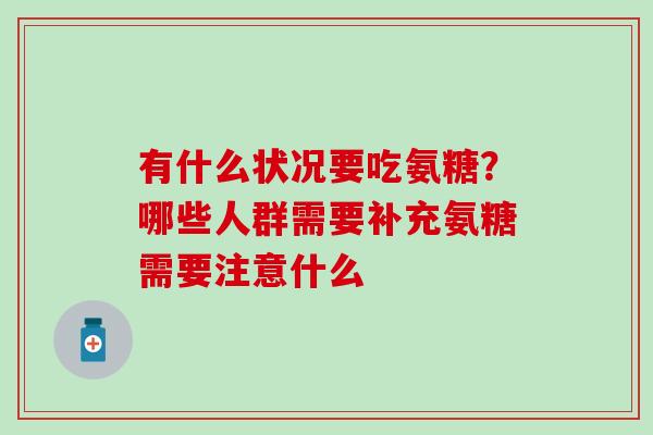 有什么状况要吃氨糖？哪些人群需要补充氨糖需要注意什么