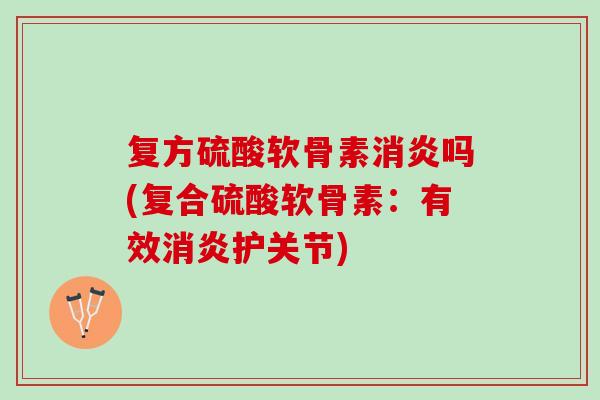 复方硫酸软骨素消炎吗(复合硫酸软骨素：有效消炎护关节)