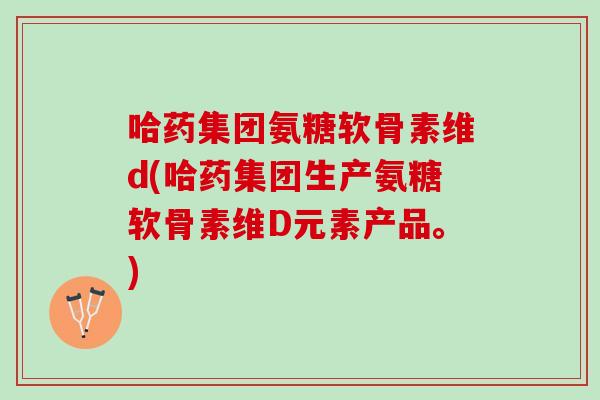 哈药集团氨糖软骨素维d(哈药集团生产氨糖软骨素维D元素产品。) 哈药集团氨糖软骨素维d(哈药集团生产氨糖软骨素维D元素产品。)