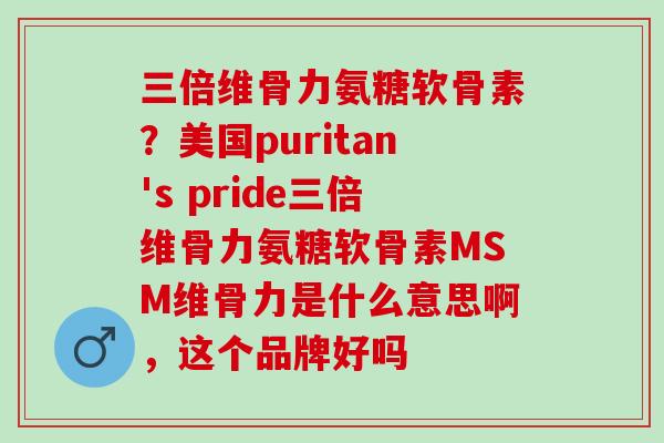 三倍维骨力氨糖软骨素？美国puritan's pride三倍维骨力氨糖软骨素MSM维骨力是什么意思啊，这个品牌好吗