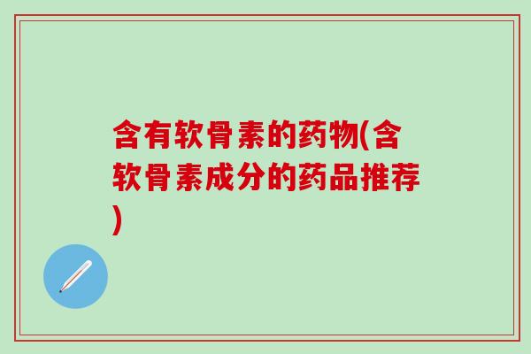 含有软骨素的药物(含软骨素成分的药品推荐)