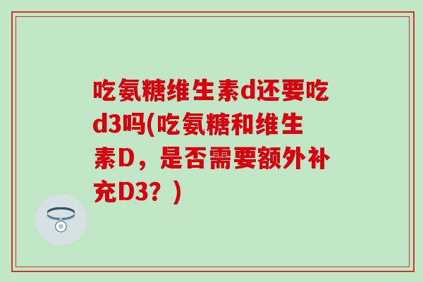 吃氨糖维生素d还要吃d3吗(吃氨糖和维生素D，是否需要额外补充D3？)