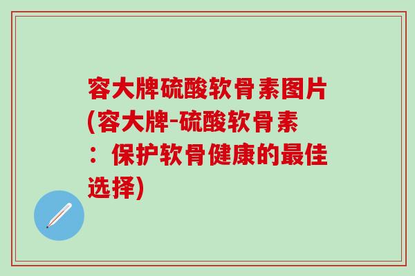 容大牌硫酸软骨素图片(容大牌-硫酸软骨素：保护软骨健康的最佳选择)