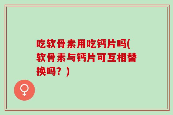 吃软骨素用吃钙片吗(软骨素与钙片可互相替换吗？)