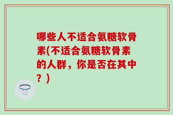 哪些人不适合氨糖软骨素(不适合氨糖软骨素的人群，你是否在其中？)