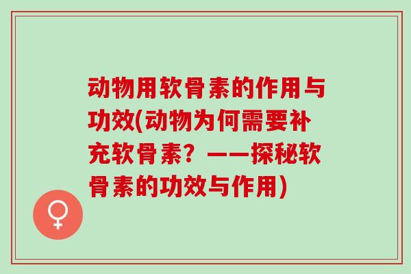 动物用软骨素的作用与功效(动物为何需要补充软骨素？——探秘软骨素的功效与作用)