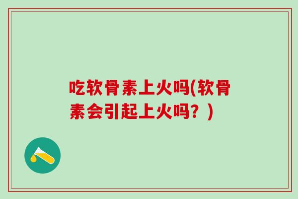 吃软骨素上火吗(软骨素会引起上火吗？)