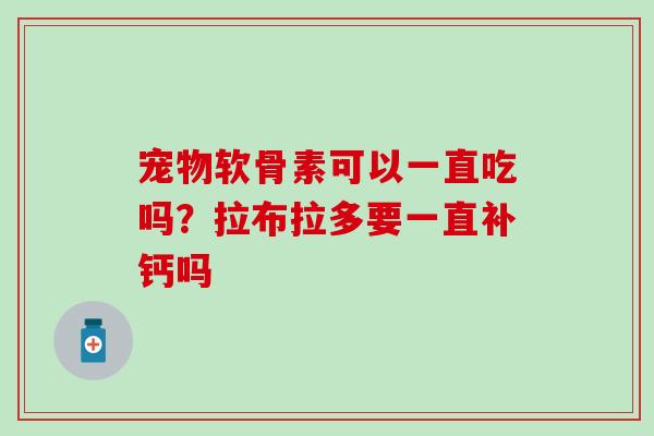 宠物软骨素可以一直吃吗？拉布拉多要一直补钙吗