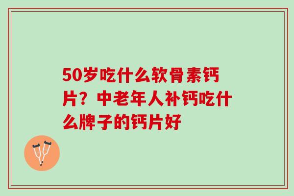 50岁吃什么软骨素钙片？中老年人补钙吃什么牌子的钙片好