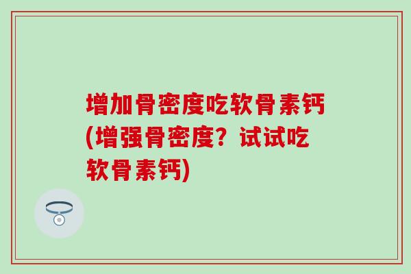 增加骨密度吃软骨素钙(增强骨密度？试试吃软骨素钙)