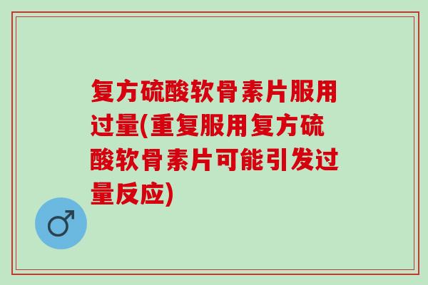 复方硫酸软骨素片服用过量(重复服用复方硫酸软骨素片可能引发过量反应) 复方硫酸软骨素片服用过量(重复服用复方硫酸软骨素片可能引发过量反应)