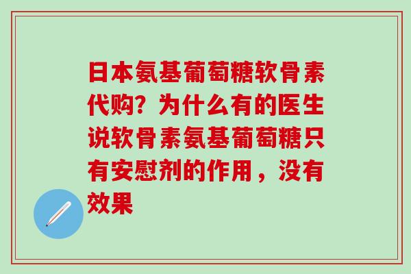 日本氨基葡萄糖软骨素代购？为什么有的医生说软骨素氨基葡萄糖只有安慰剂的作用，没有效果