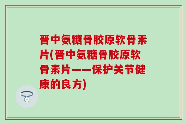 晋中氨糖骨胶原软骨素片(晋中氨糖骨胶原软骨素片——保护关节健康的良方)
