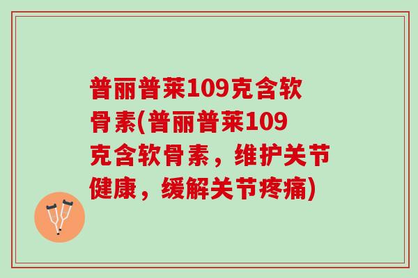 普丽普莱109克含软骨素(普丽普莱109克含软骨素，维护关节健康，缓解关节疼痛)