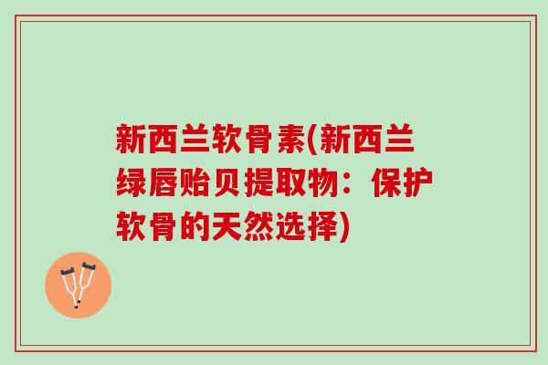 新西兰软骨素(新西兰绿唇贻贝提取物：保护软骨的天然选择)