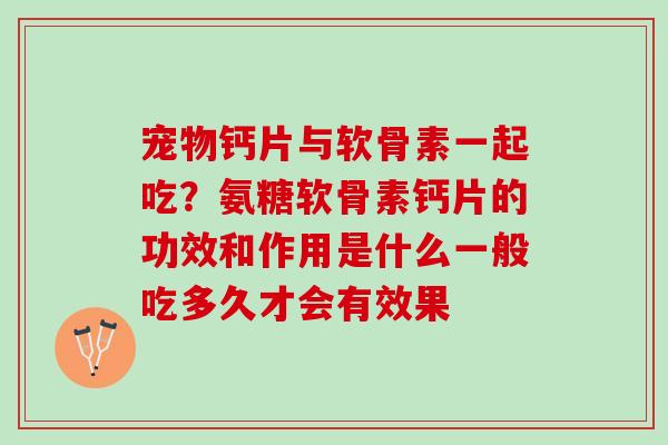 宠物钙片与软骨素一起吃？氨糖软骨素钙片的功效和作用是什么一般吃多久才会有效果