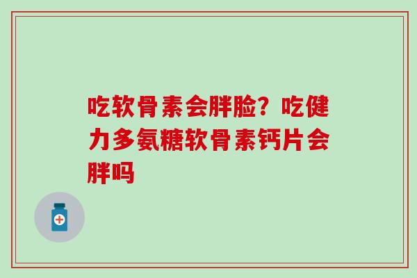 吃软骨素会胖脸？吃健力多氨糖软骨素钙片会胖吗