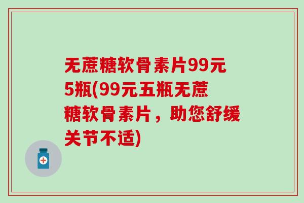 无蔗糖软骨素片99元5瓶(99元五瓶无蔗糖软骨素片，助您舒缓关节不适)