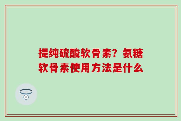 提纯硫酸软骨素？氨糖软骨素使用方法是什么