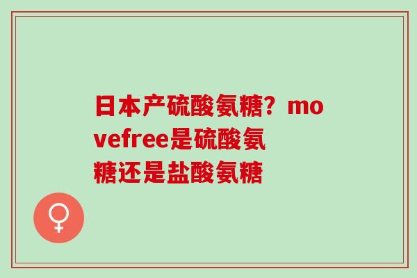 日本产硫酸氨糖？movefree是硫酸氨糖还是盐酸氨糖