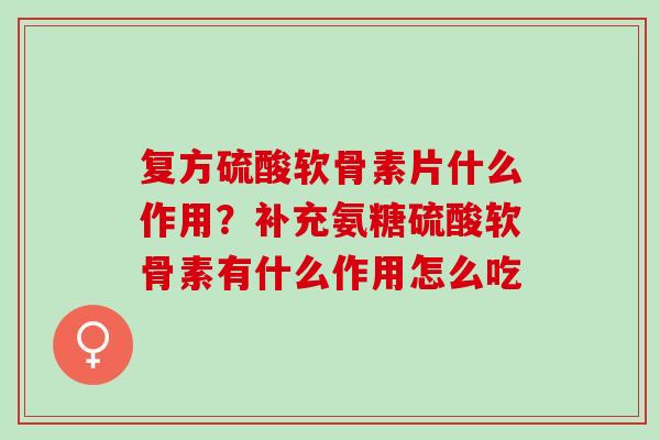 复方硫酸软骨素片什么作用？补充氨糖硫酸软骨素有什么作用怎么吃