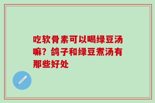 吃软骨素可以喝绿豆汤嘛？鸽子和绿豆煮汤有那些好处