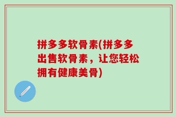 拼多多软骨素(拼多多出售软骨素，让您轻松拥有健康美骨)