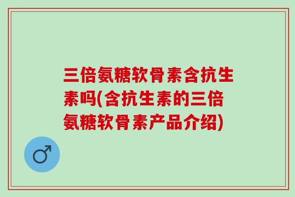 三倍氨糖软骨素含抗生素吗(含抗生素的三倍氨糖软骨素产品介绍)
