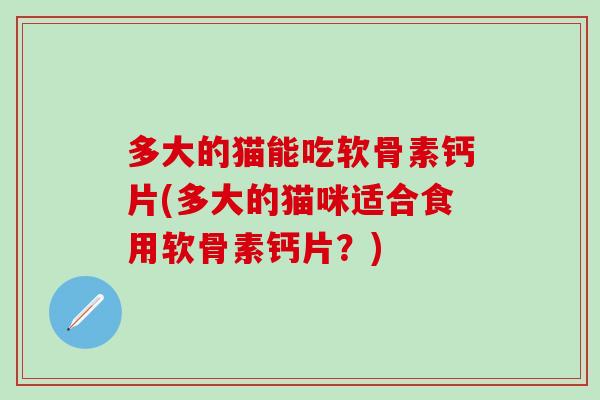 多大的猫能吃软骨素钙片(多大的猫咪适合食用软骨素钙片？)