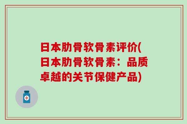日本肋骨软骨素评价(日本肋骨软骨素：品质卓越的关节保健产品)