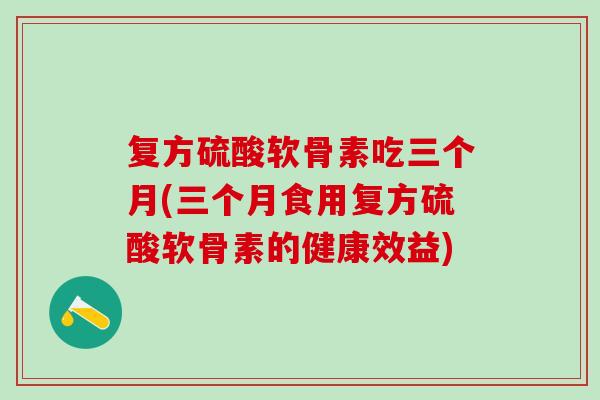复方硫酸软骨素吃三个月(三个月食用复方硫酸软骨素的健康效益)