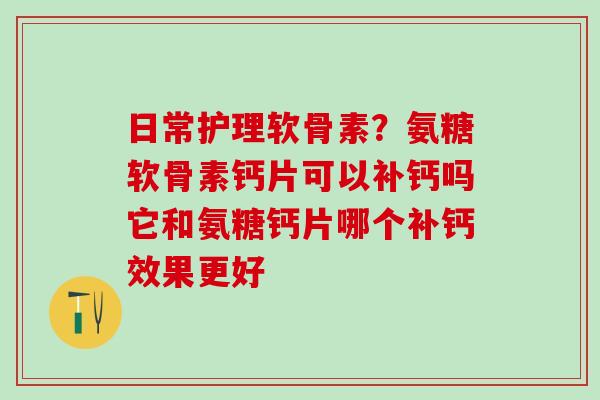 日常护理软骨素？氨糖软骨素钙片可以补钙吗它和氨糖钙片哪个补钙效果更好