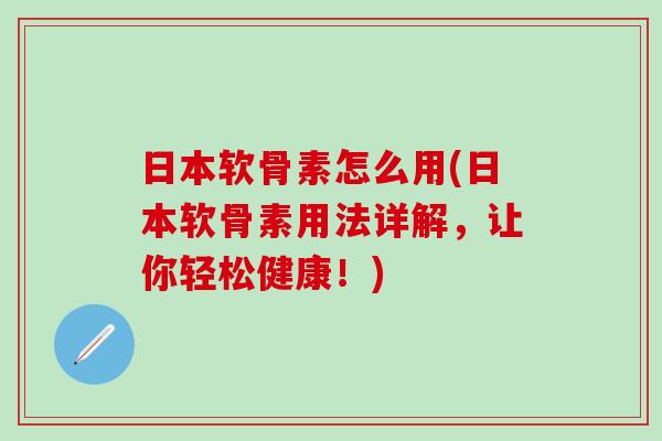 日本软骨素怎么用(日本软骨素用法详解，让你轻松健康！)