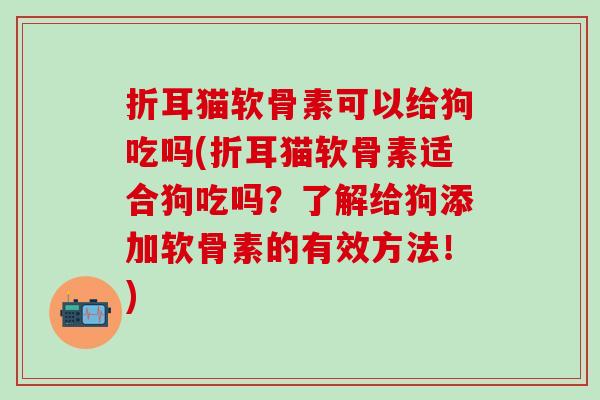 折耳猫软骨素可以给狗吃吗(折耳猫软骨素适合狗吃吗？了解给狗添加软骨素的有效方法！)